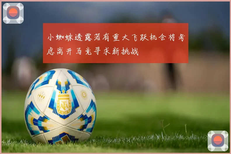 小蜘蛛透露若有重大飞跃机会将考虑离开马竞寻求新挑战