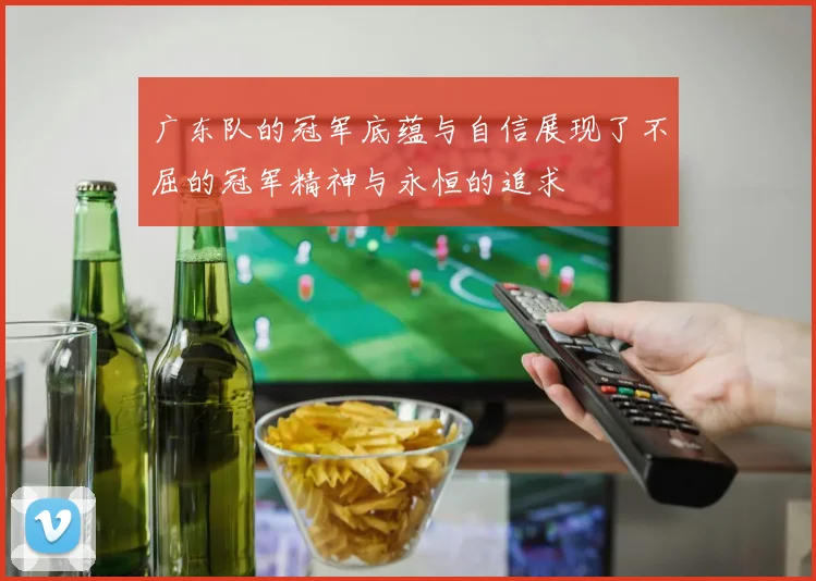 广东队的冠军底蕴与自信展现了不屈的冠军精神与永恒的追求