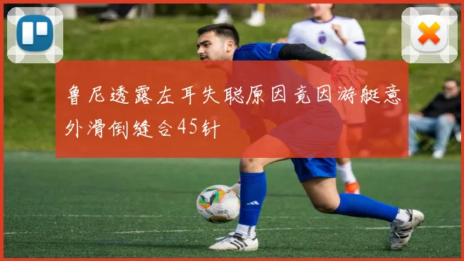 鲁尼透露左耳失聪原因竟因游艇意外滑倒缝合45针