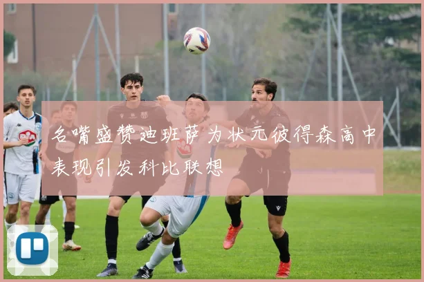 名嘴盛赞迪班萨为状元彼得森高中表现引发科比联想