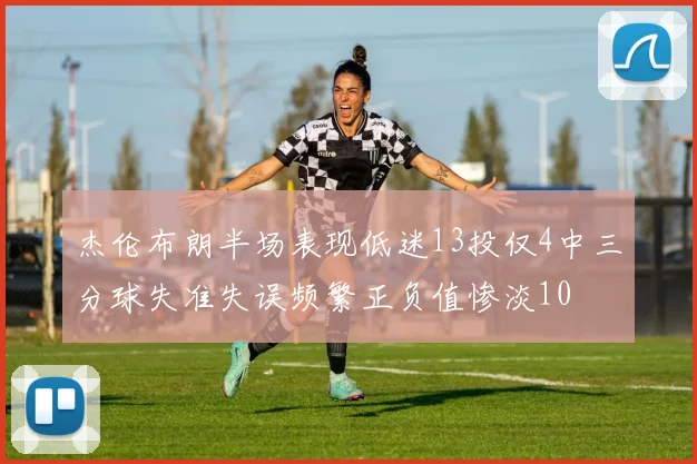 杰伦布朗半场表现低迷13投仅4中三分球失准失误频繁正负值惨淡10