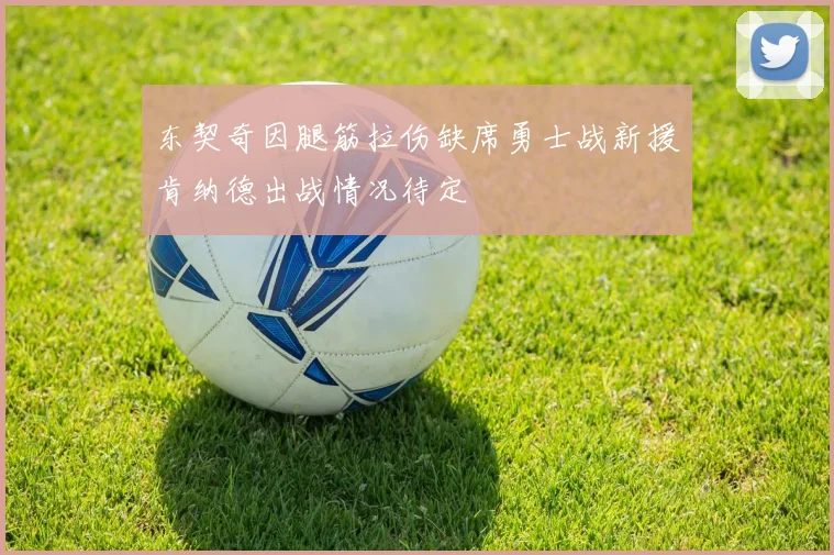 东契奇因腿筋拉伤缺席勇士战新援肯纳德出战情况待定
