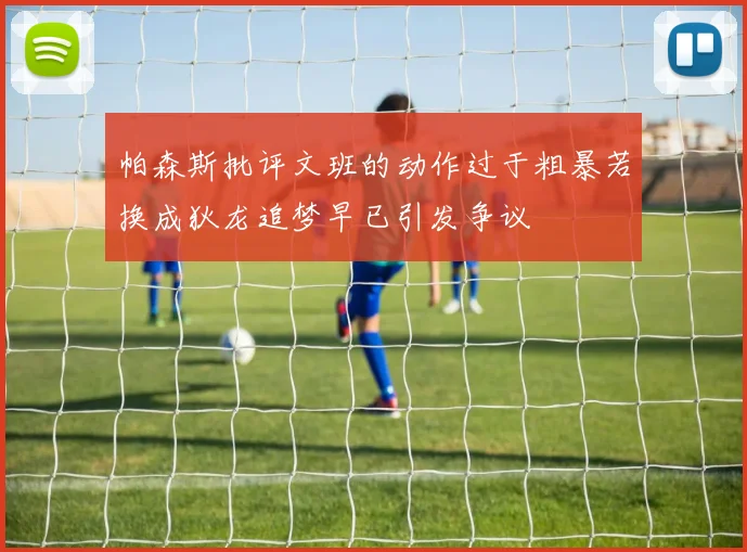 帕森斯批评文班的动作过于粗暴若换成狄龙追梦早已引发争议