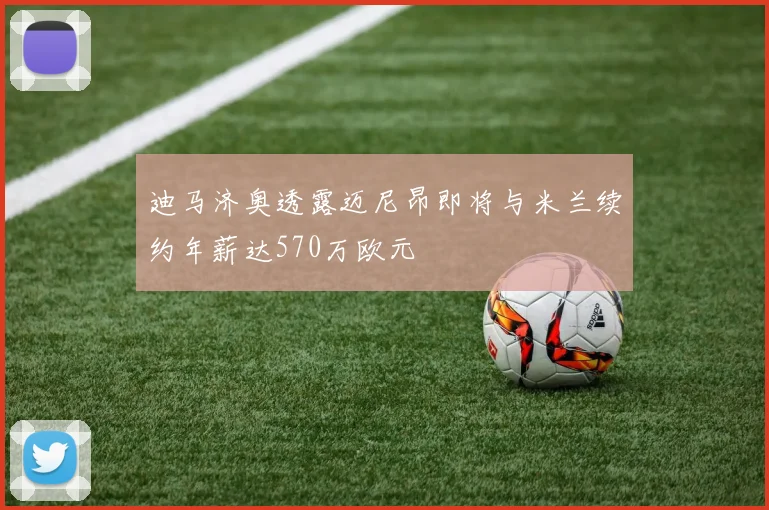 迪马济奥透露迈尼昂即将与米兰续约年薪达570万欧元