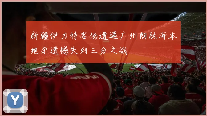 新疆伊力特客场遭遇广州朗肽海本绝杀遗憾失利三分之战