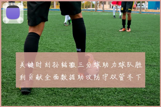 关键时刻孙铭徽三分球助力球队胜利贡献全面数据助攻防守双管齐下