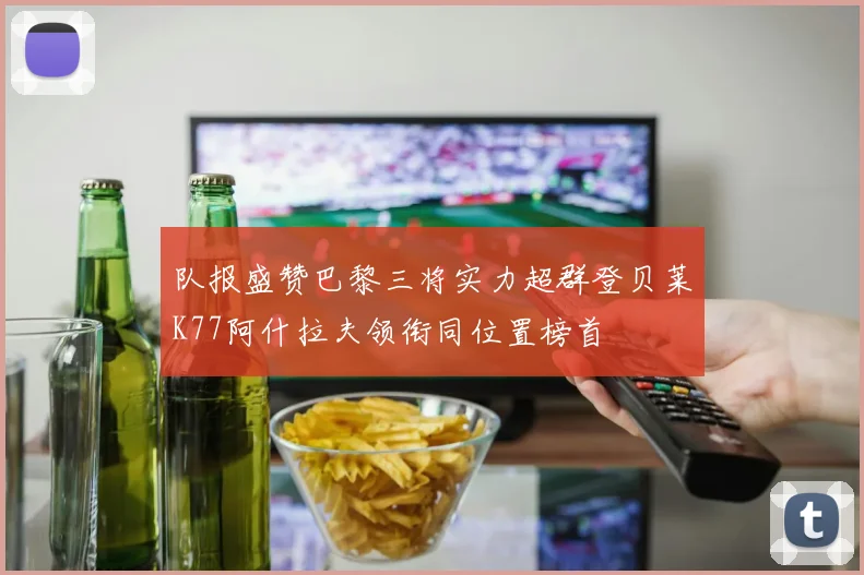队报盛赞巴黎三将实力超群登贝莱K77阿什拉夫领衔同位置榜首