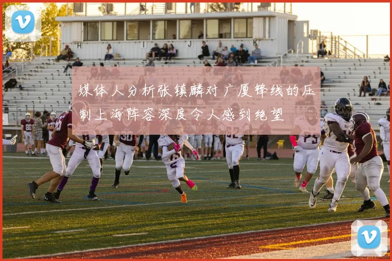 媒体人分析张镇麟对广厦锋线的压制上海阵容深度令人感到绝望