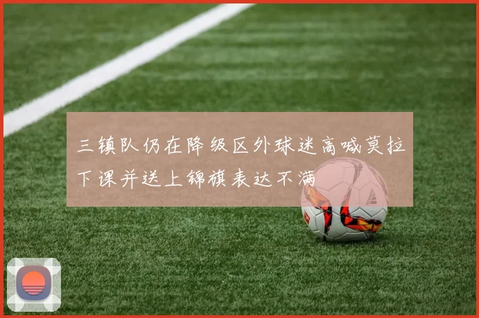 三镇队仍在降级区外球迷高喊莫拉下课并送上锦旗表达不满