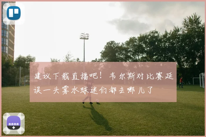 建议下载直播吧！韦尔斯对比赛延误一头雾水球迷们都去哪儿了