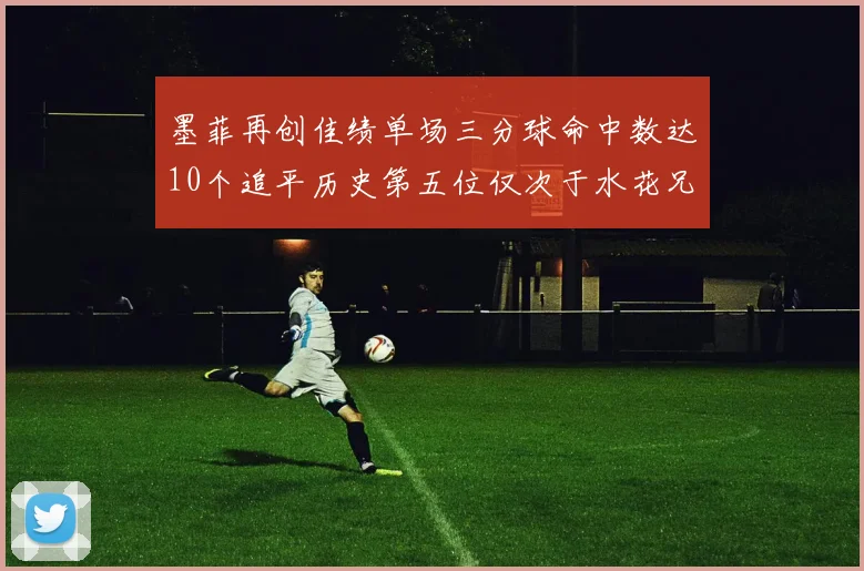 墨菲再创佳绩单场三分球命中数达10个追平历史第五位仅次于水花兄弟和利登