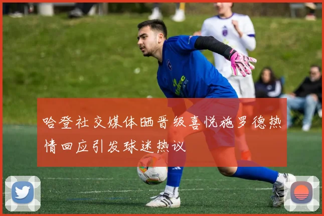 哈登社交媒体晒晋级喜悦施罗德热情回应引发球迷热议