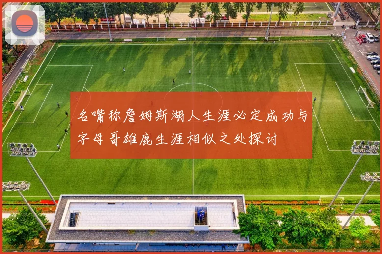 名嘴称詹姆斯湖人生涯必定成功与字母哥雄鹿生涯相似之处探讨