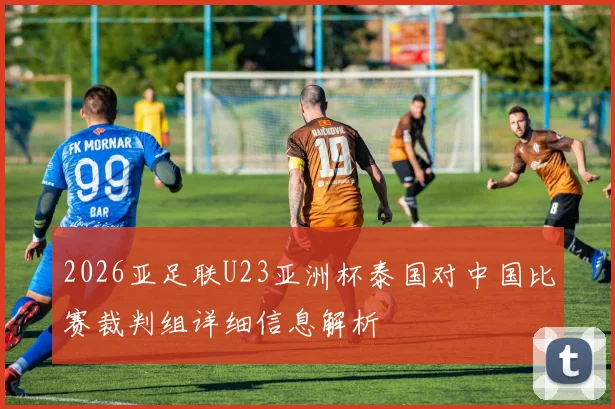 2026亚足联U23亚洲杯泰国对中国比赛裁判组详细信息解析