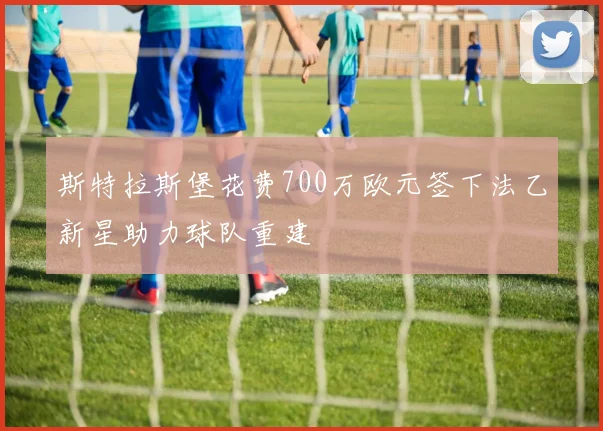 斯特拉斯堡花费700万欧元签下法乙新星助力球队重建