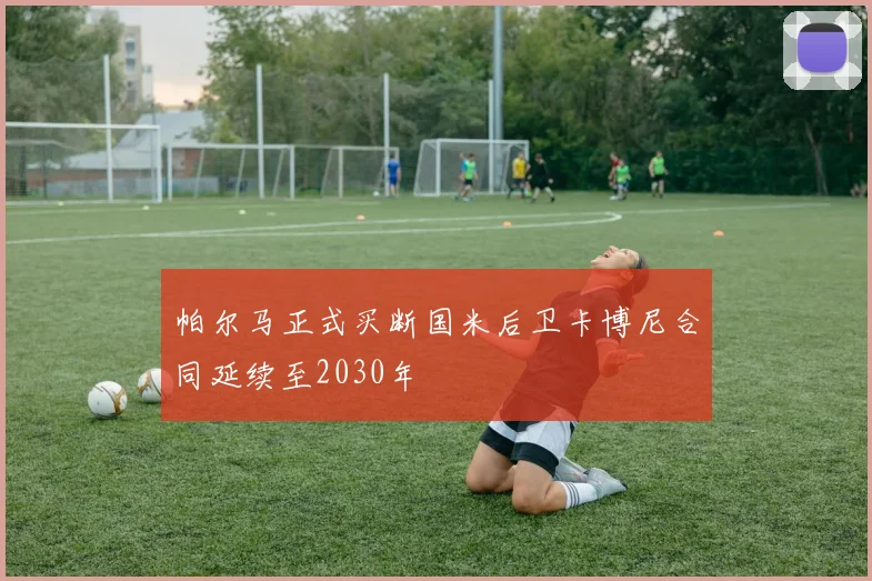 帕尔马正式买断国米后卫卡博尼合同延续至2030年